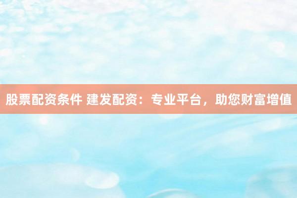 股票配资条件 建发配资：专业平台，助您财富增值