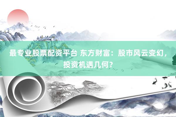 最专业股票配资平台 东方财富：股市风云变幻，投资机遇几何？
