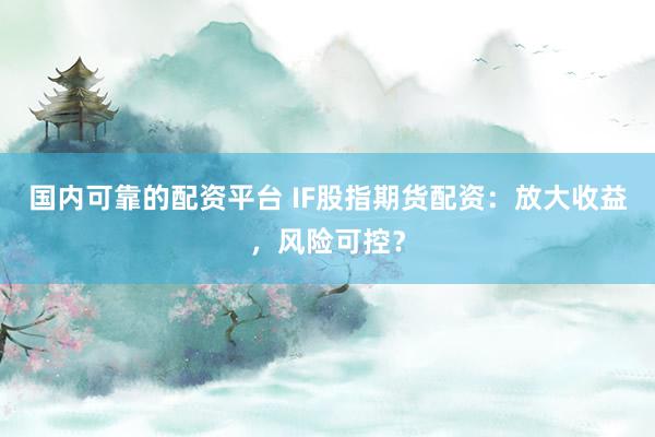国内可靠的配资平台 IF股指期货配资：放大收益，风险可控？