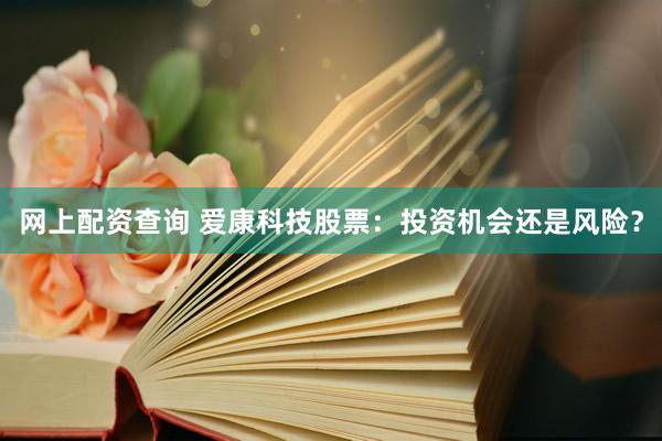 网上配资查询 爱康科技股票：投资机会还是风险？