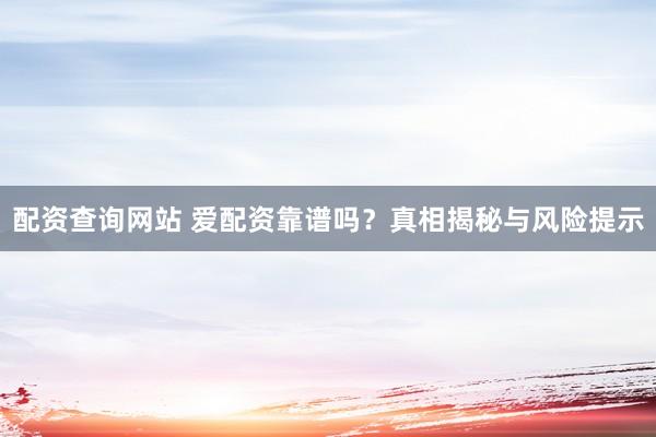 配资查询网站 爱配资靠谱吗？真相揭秘与风险提示