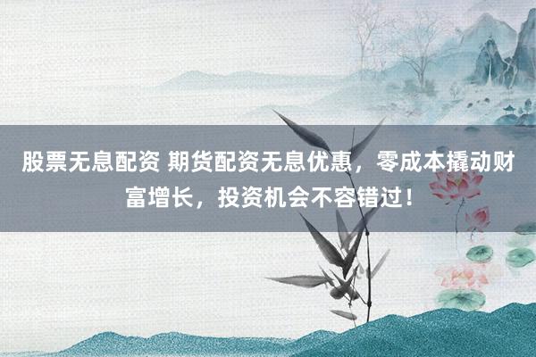 股票无息配资 期货配资无息优惠，零成本撬动财富增长，投资机会不容错过！