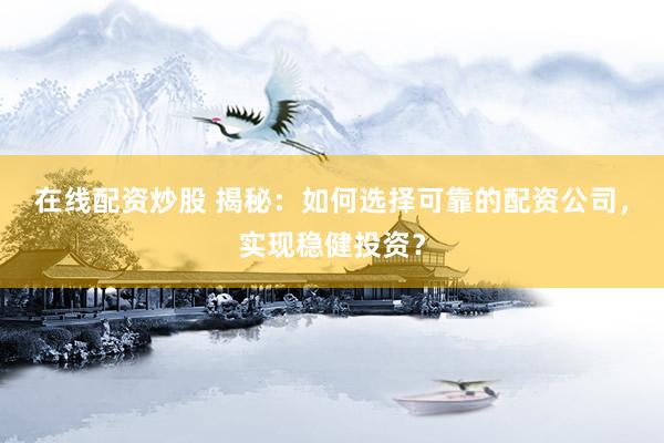 在线配资炒股 揭秘：如何选择可靠的配资公司，实现稳健投资？