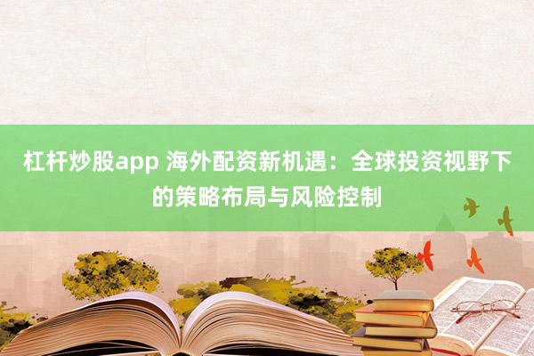 杠杆炒股app 海外配资新机遇：全球投资视野下的策略布局与风险控制