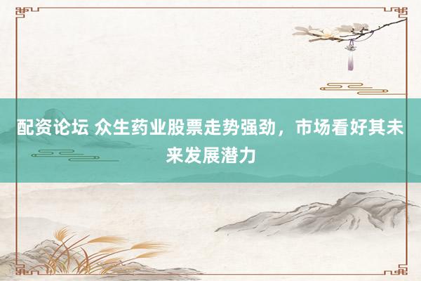 配资论坛 众生药业股票走势强劲，市场看好其未来发展潜力