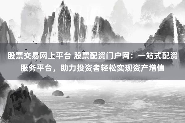 股票交易网上平台 股票配资门户网：一站式配资服务平台，助力投资者轻松实现资产增值
