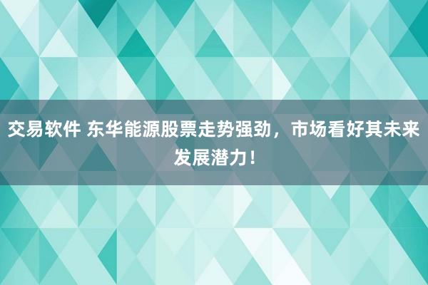 交易软件 东华能源股票走势强劲，市场看好其未来发展潜力！