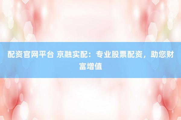 配资官网平台 京融实配：专业股票配资，助您财富增值
