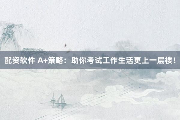 配资软件 A+策略：助你考试工作生活更上一层楼！