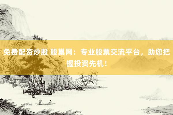 免费配资炒股 股巢网：专业股票交流平台，助您把握投资先机！