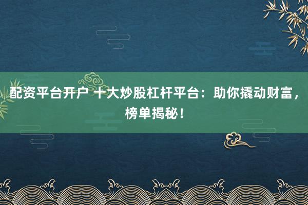配资平台开户 十大炒股杠杆平台：助你撬动财富，榜单揭秘！