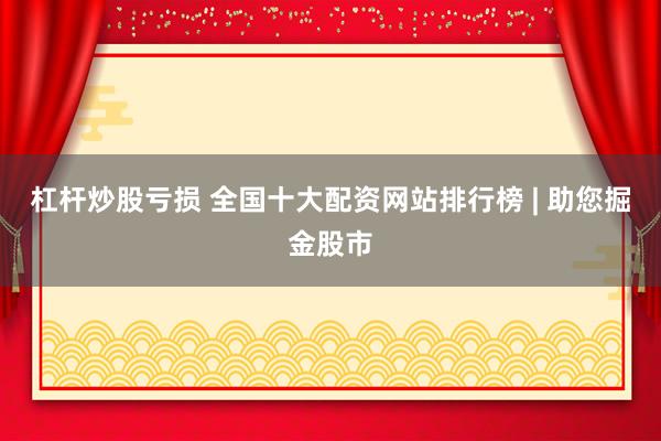 杠杆炒股亏损 全国十大配资网站排行榜 | 助您掘金股市