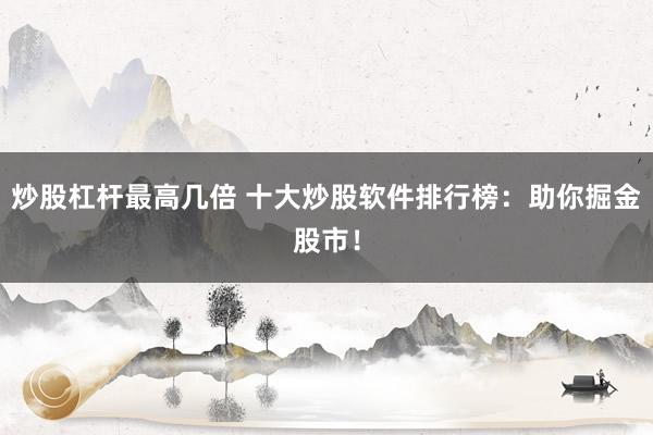 炒股杠杆最高几倍 十大炒股软件排行榜：助你掘金股市！
