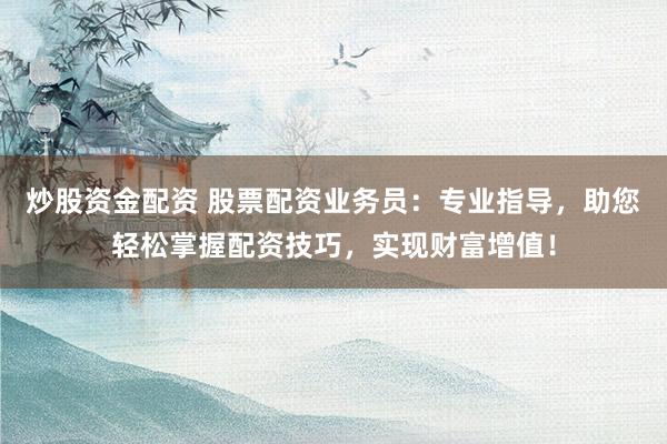 炒股资金配资 股票配资业务员：专业指导，助您轻松掌握配资技巧，实现财富增值！