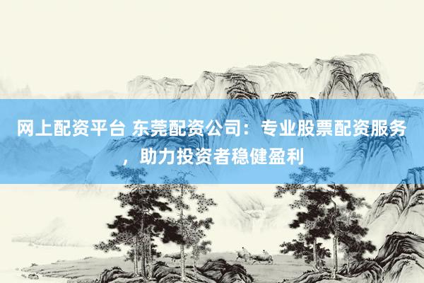网上配资平台 东莞配资公司：专业股票配资服务，助力投资者稳健盈利