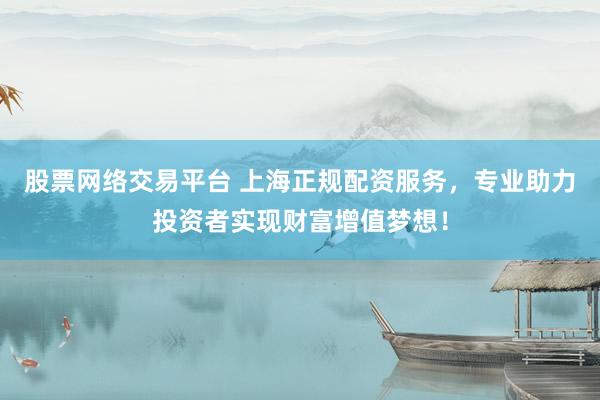 股票网络交易平台 上海正规配资服务，专业助力投资者实现财富增值梦想！