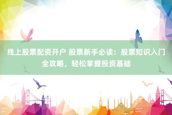 线上股票配资开户 股票新手必读：股票知识入门全攻略，轻松掌握投资基础
