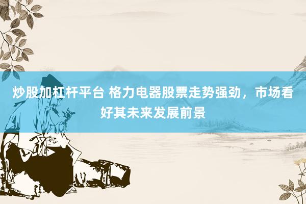 炒股加杠杆平台 格力电器股票走势强劲，市场看好其未来发展前景