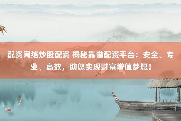 配资网络炒股配资 揭秘靠谱配资平台：安全、专业、高效，助您实现财富增值梦想！