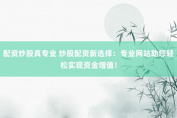 配资炒股真专业 炒股配资新选择：专业网站助您轻松实现资金增值！