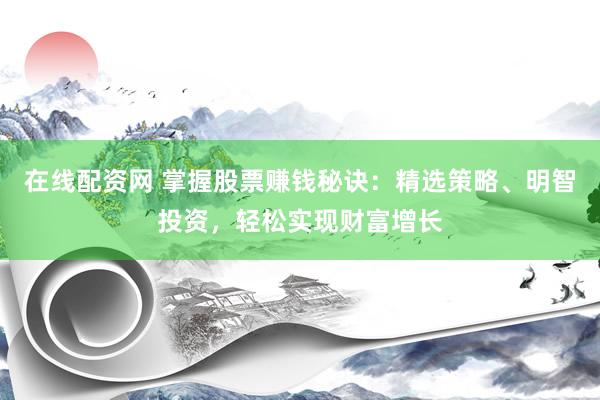 在线配资网 掌握股票赚钱秘诀：精选策略、明智投资，轻松实现财富增长