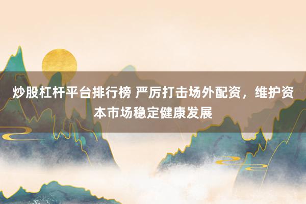 炒股杠杆平台排行榜 严厉打击场外配资，维护资本市场稳定健康发展