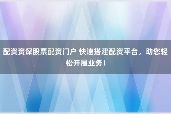 配资资深股票配资门户 快速搭建配资平台，助您轻松开展业务！