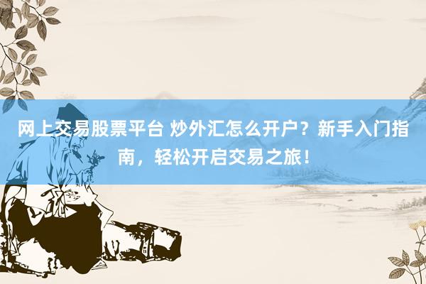 网上交易股票平台 炒外汇怎么开户？新手入门指南，轻松开启交易之旅！