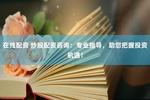 在线配资 炒股配资咨询：专业指导，助您把握投资机遇！