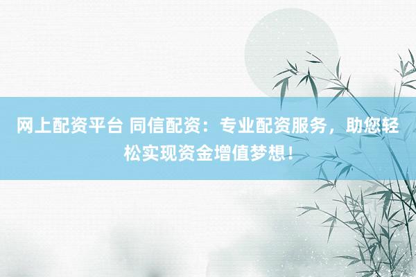 网上配资平台 同信配资：专业配资服务，助您轻松实现资金增值梦想！