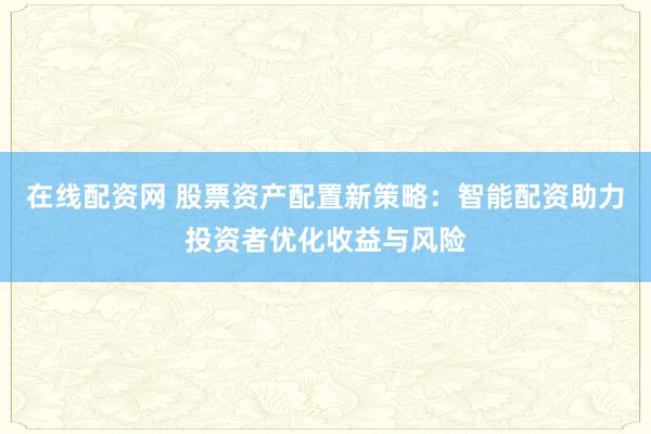 在线配资网 股票资产配置新策略：智能配资助力投资者优化收益与风险