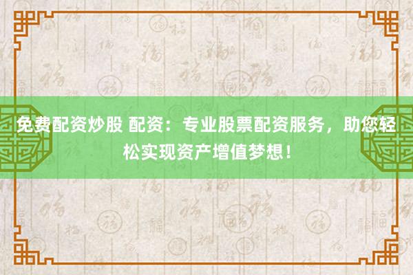 免费配资炒股 配资：专业股票配资服务，助您轻松实现资产增值梦想！