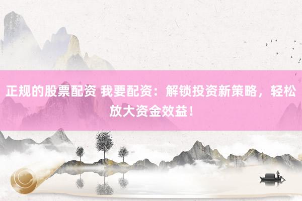 正规的股票配资 我要配资：解锁投资新策略，轻松放大资金效益！