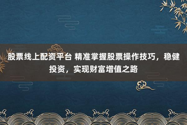 股票线上配资平台 精准掌握股票操作技巧，稳健投资，实现财富增值之路