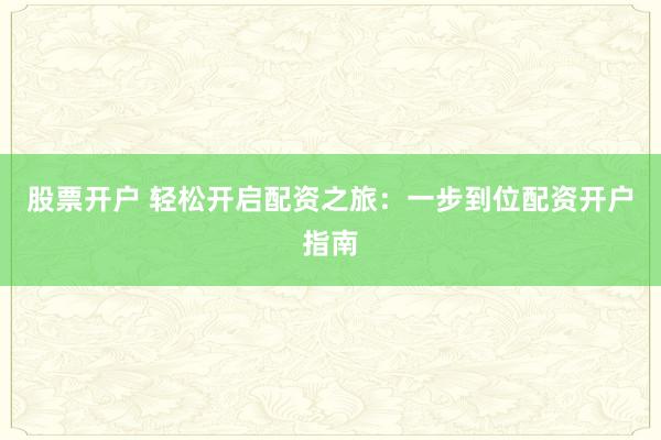 股票开户 轻松开启配资之旅：一步到位配资开户指南