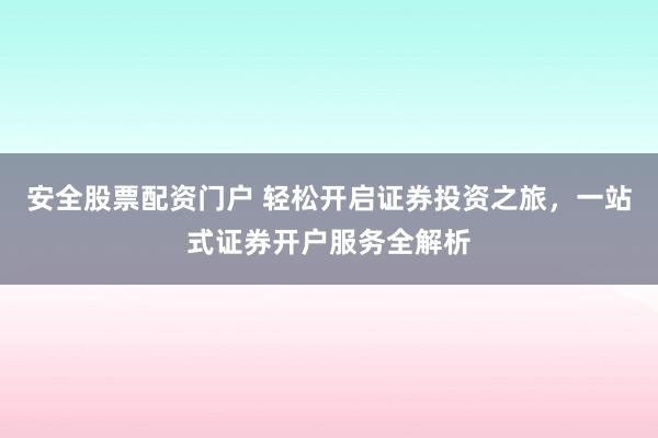 安全股票配资门户 轻松开启证券投资之旅，一站式证券开户服务全解析