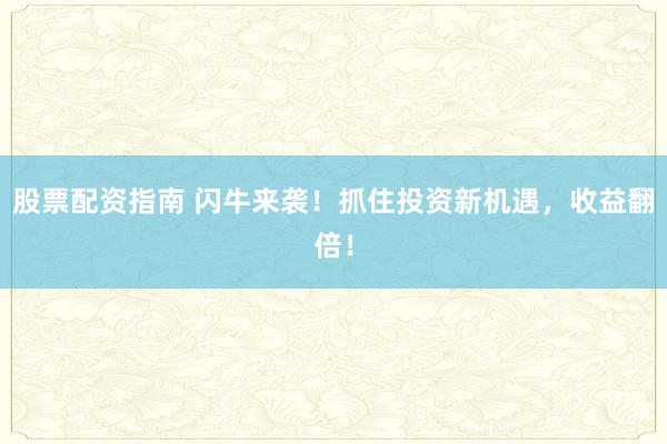 股票配资指南 闪牛来袭！抓住投资新机遇，收益翻倍！