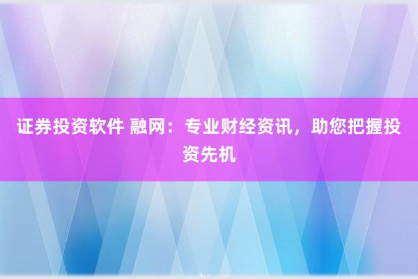 证券投资软件 融网：专业财经资讯，助您把握投资先机