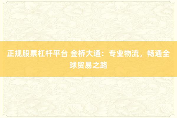 正规股票杠杆平台 金桥大通：专业物流，畅通全球贸易之路