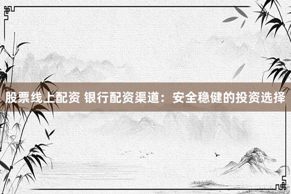 股票线上配资 银行配资渠道：安全稳健的投资选择