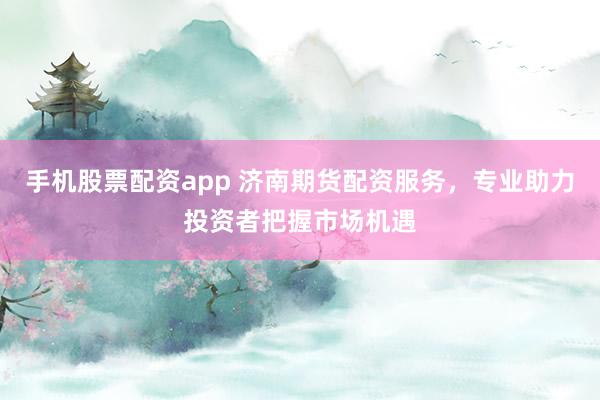 手机股票配资app 济南期货配资服务，专业助力投资者把握市场机遇