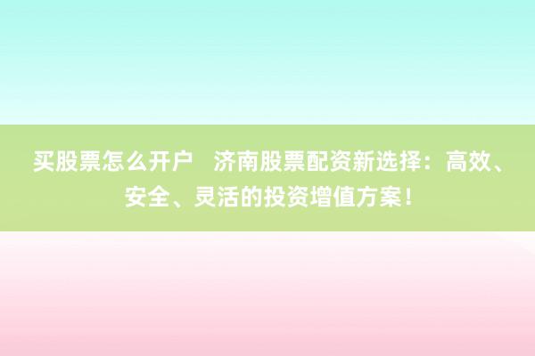 买股票怎么开户   济南股票配资新选择：高效、安全、灵活的投资增值方案！