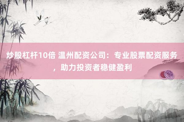 炒股杠杆10倍 温州配资公司：专业股票配资服务，助力投资者稳健盈利