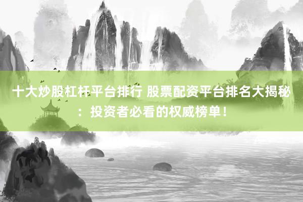 十大炒股杠杆平台排行 股票配资平台排名大揭秘：投资者必看的权威榜单！