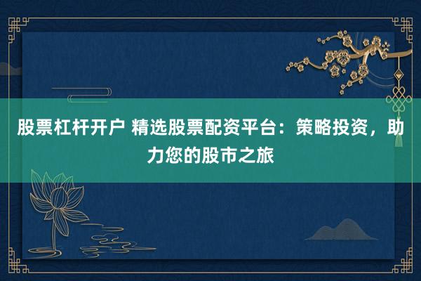 股票杠杆开户 精选股票配资平台：策略投资，助力您的股市之旅