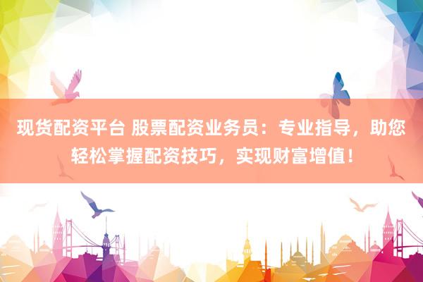 现货配资平台 股票配资业务员：专业指导，助您轻松掌握配资技巧，实现财富增值！