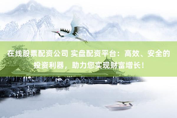 在线股票配资公司 实盘配资平台：高效、安全的投资利器，助力您实现财富增长！