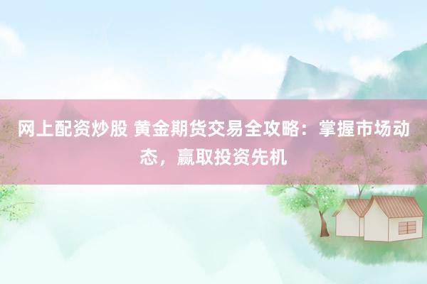 网上配资炒股 黄金期货交易全攻略：掌握市场动态，赢取投资先机