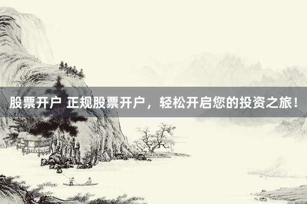 股票开户 正规股票开户，轻松开启您的投资之旅！