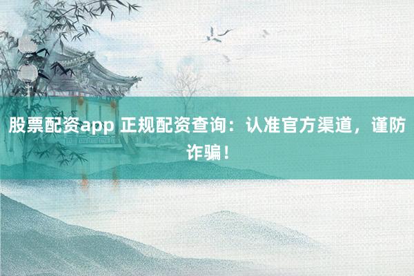 股票配资app 正规配资查询：认准官方渠道，谨防诈骗！